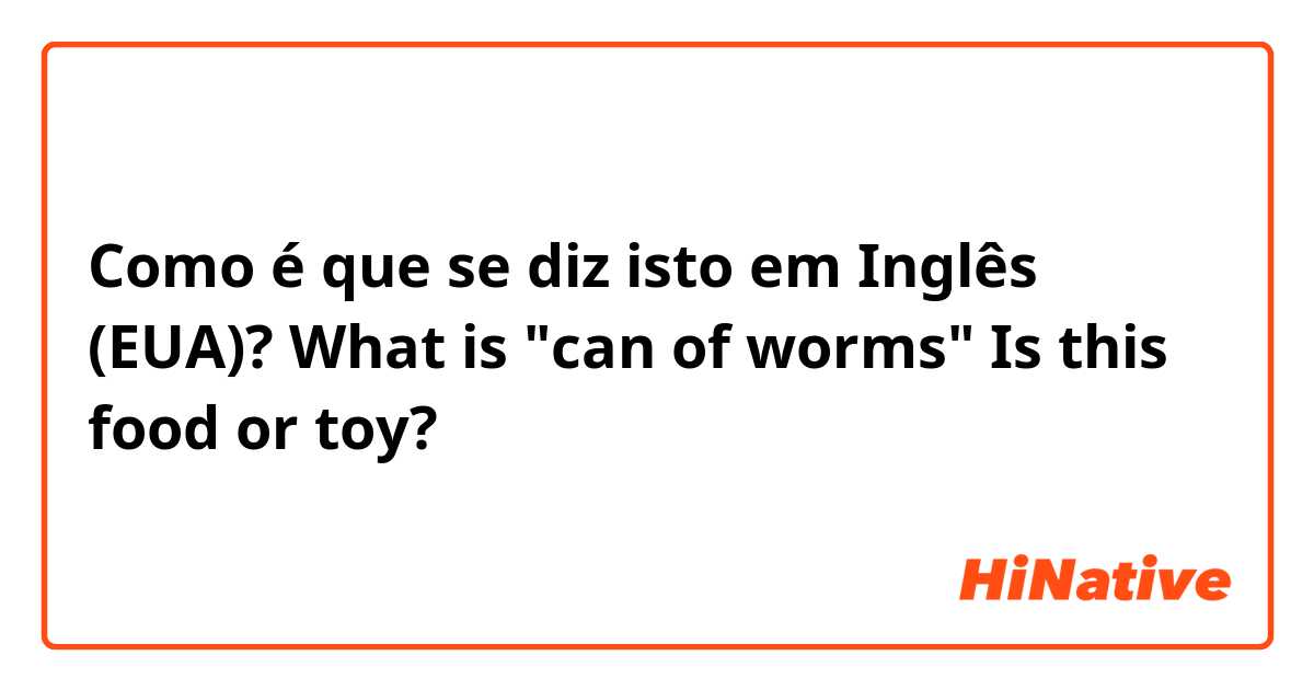 Como é que se diz isto em Inglês (EUA)? What is "can of worms" Is this food or toy? 