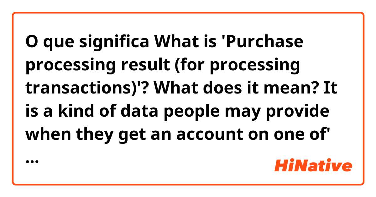 O que significa What is 'Purchase processing result (for processing transactions)'?
What does it mean?

It is a kind of data people may provide when they get an account on one of' websites. But I cannot understand the term.?