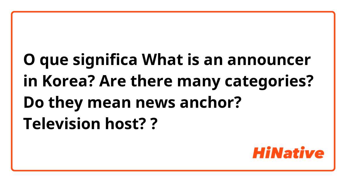 O que significa What is an announcer in Korea? Are there many categories? Do they mean news anchor? Television host??