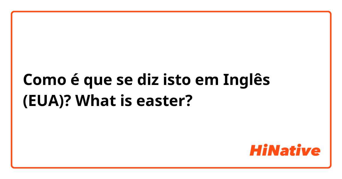 Como é que se diz isto em Inglês (EUA)? What is easter?