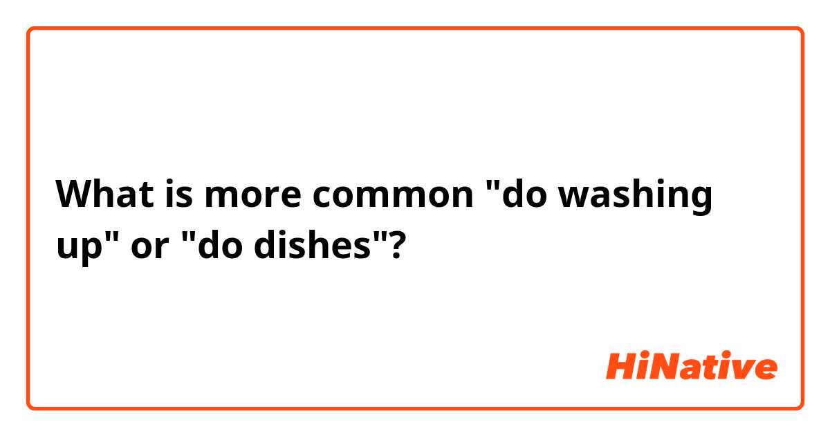 What is more common "do washing up" or "do dishes"?