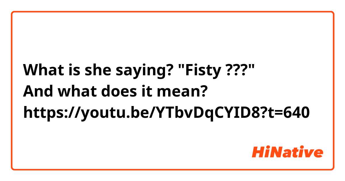 What is she saying? "Fisty ???"
And what does it mean?
https://youtu.be/YTbvDqCYID8?t=640