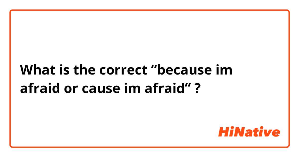 What is the correct “because im afraid or cause im afraid” ? 