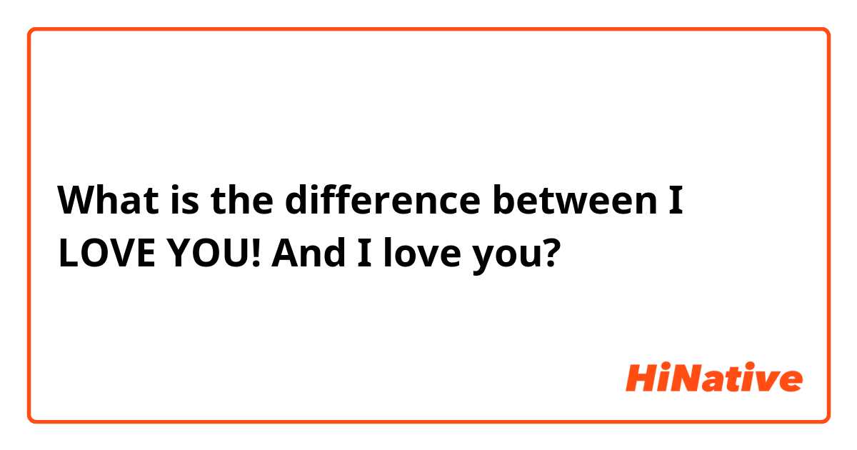 What is the difference between I LOVE YOU! And I love you? 