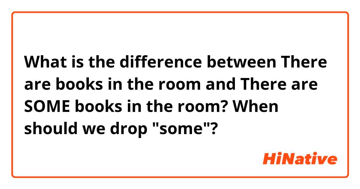 What is the difference between There are books in the room and There are SOME books in the room? When should we drop "some"?