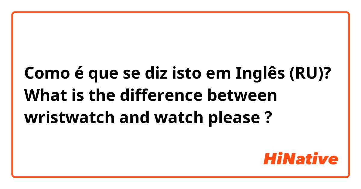 Como é que se diz isto em Inglês (RU)? What is the difference between wristwatch and watch please ?