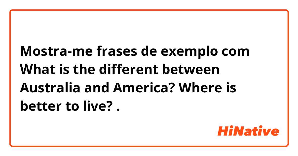 Mostra-me frases de exemplo com What is the different between Australia and America? Where is better to live?.