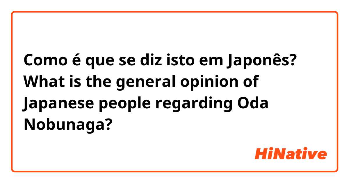 Como é que se diz isto em Japonês? What is the general opinion of Japanese people regarding Oda Nobunaga?