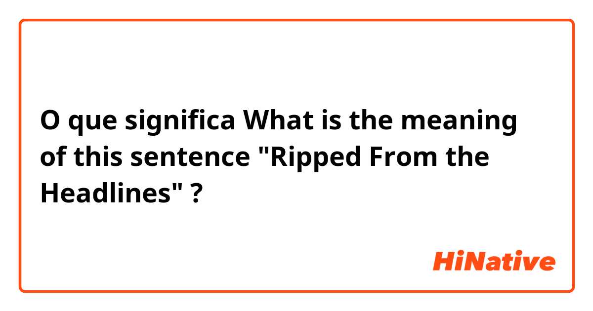 O que significa What is the meaning of this sentence "Ripped From the Headlines"?