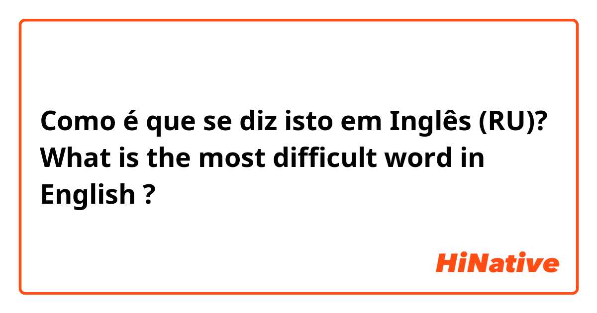 Como é que se diz isto em Inglês (RU)? What is the most difficult word in English ? 