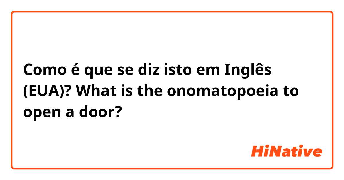 Como é que se diz isto em Inglês (EUA)? What is the onomatopoeia to open a door?