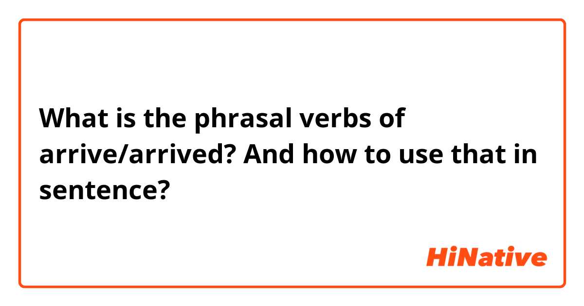 What is the phrasal verbs of arrive/arrived? And how to use that in sentence?