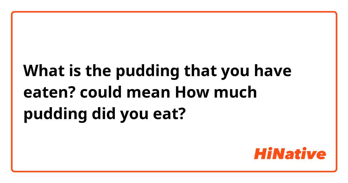 What is the pudding that you have eaten?
could mean How much pudding did you eat?
