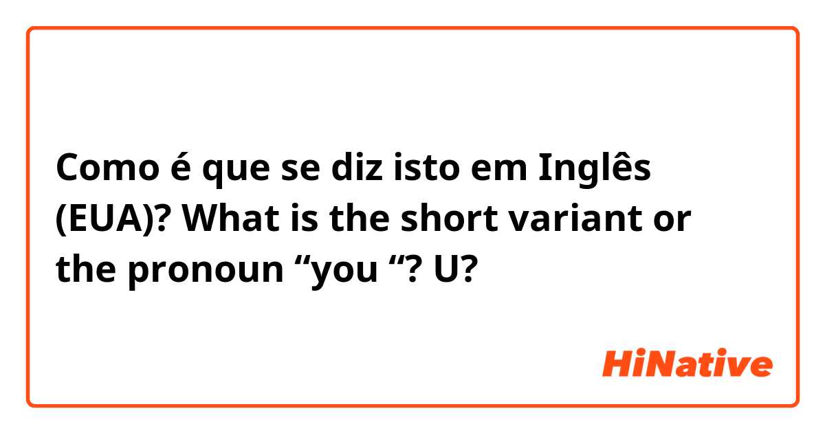 Como é que se diz isto em Inglês (EUA)? What is the short variant or the pronoun “you “? U? 