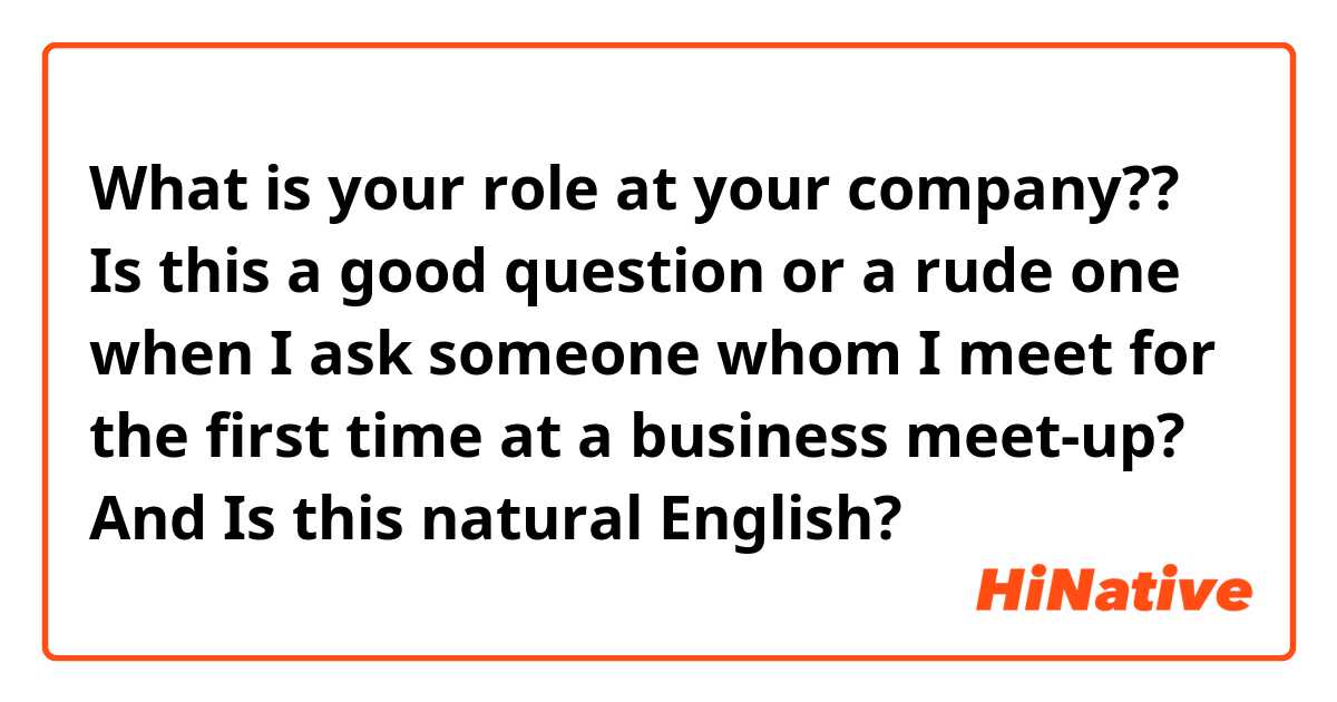  What is your role at your company?? 
Is this a good question or a rude one when I ask someone whom I meet for the first time at a business meet-up? And Is this natural English?