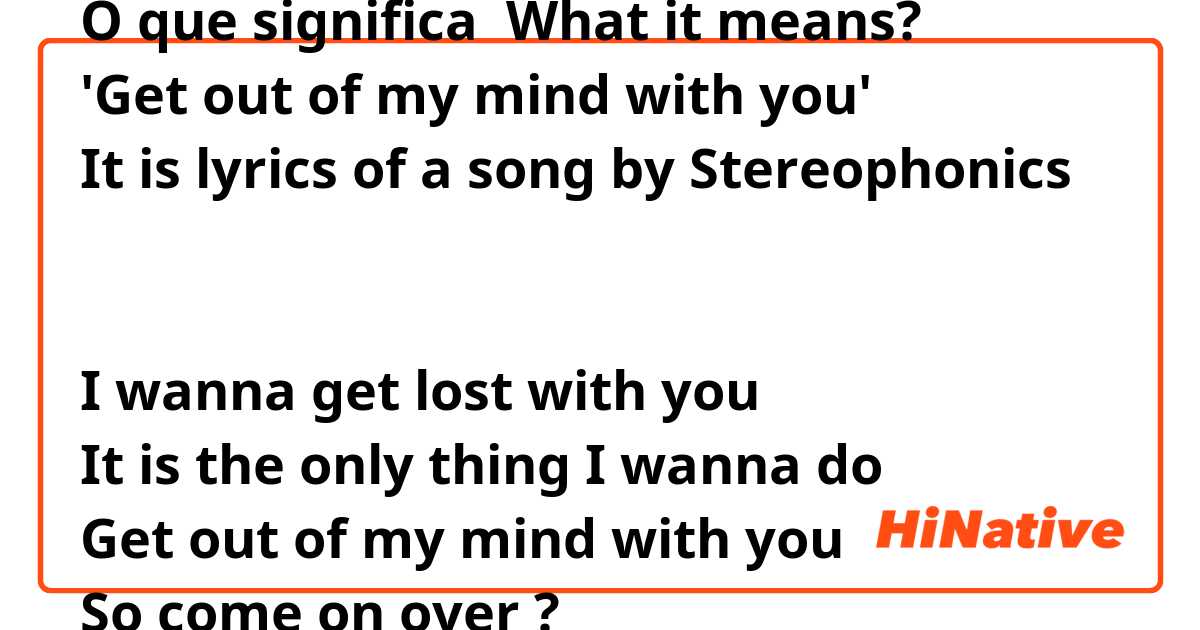O que significa What it means?
'Get out of my mind with you'
It is lyrics of a song by Stereophonics


I wanna get lost with you
It is the only thing I wanna do
Get out of my mind with you
So come on over

?
