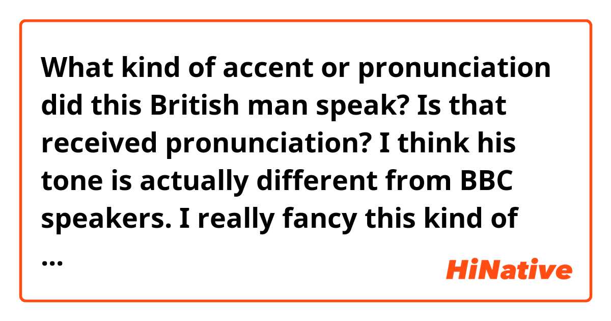 What kind of accent or pronunciation did this British man speak?  Is that received pronunciation? I think his tone is actually different from BBC speakers.  I really fancy this kind of pronunciation coz it sounds gentle and elegant.