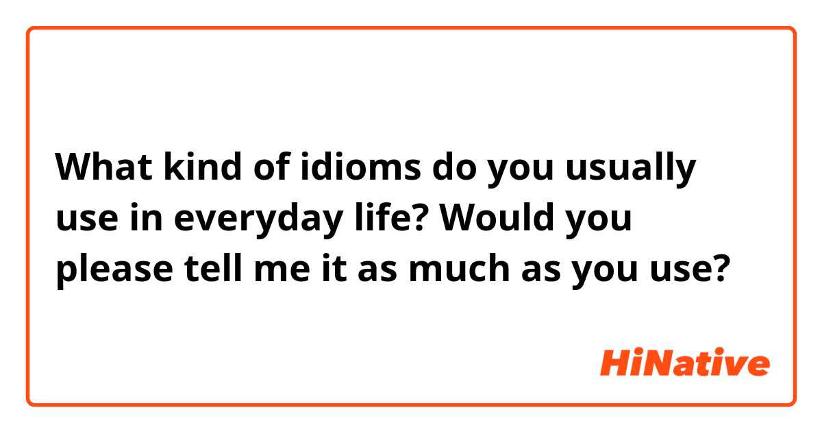 What kind of idioms do you usually use in everyday life?
Would you please tell me it as much as you use?