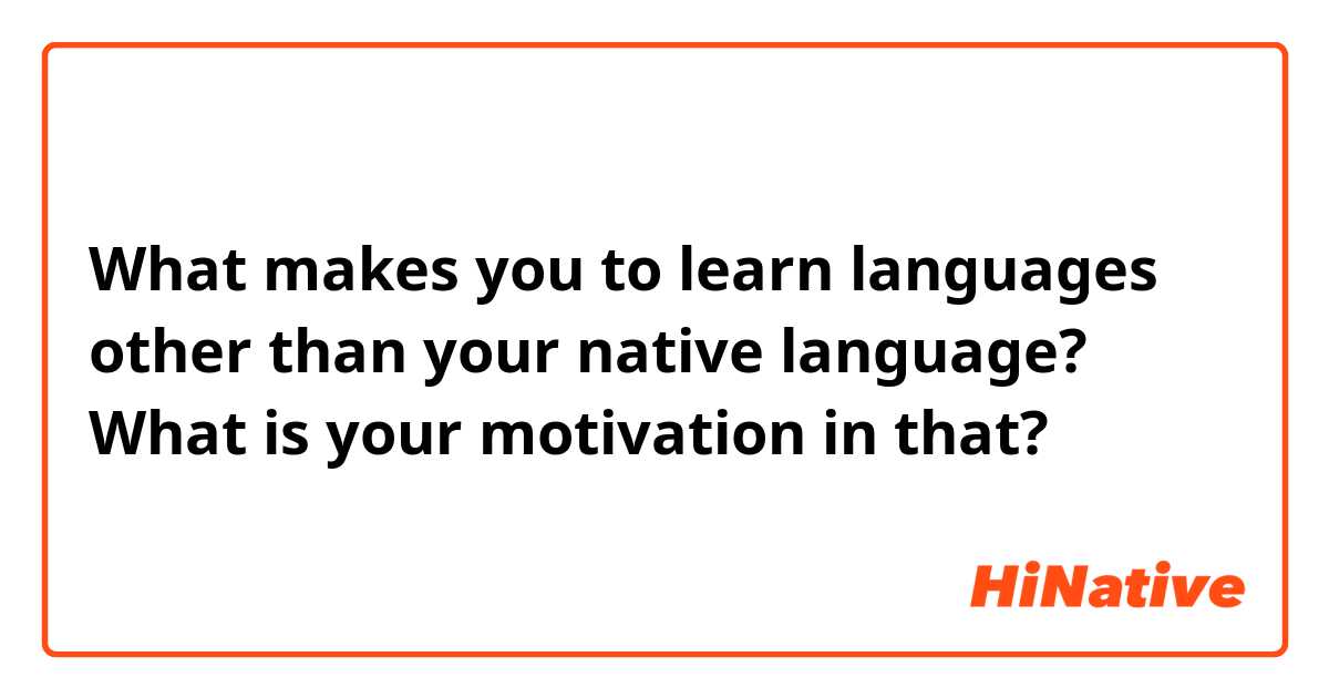 What makes you to learn languages other than your native language?
What is your motivation in that?