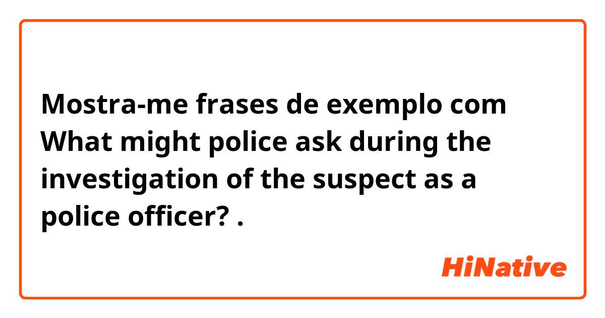 Mostra-me frases de exemplo com What might police ask during the investigation of the suspect as a police officer?.