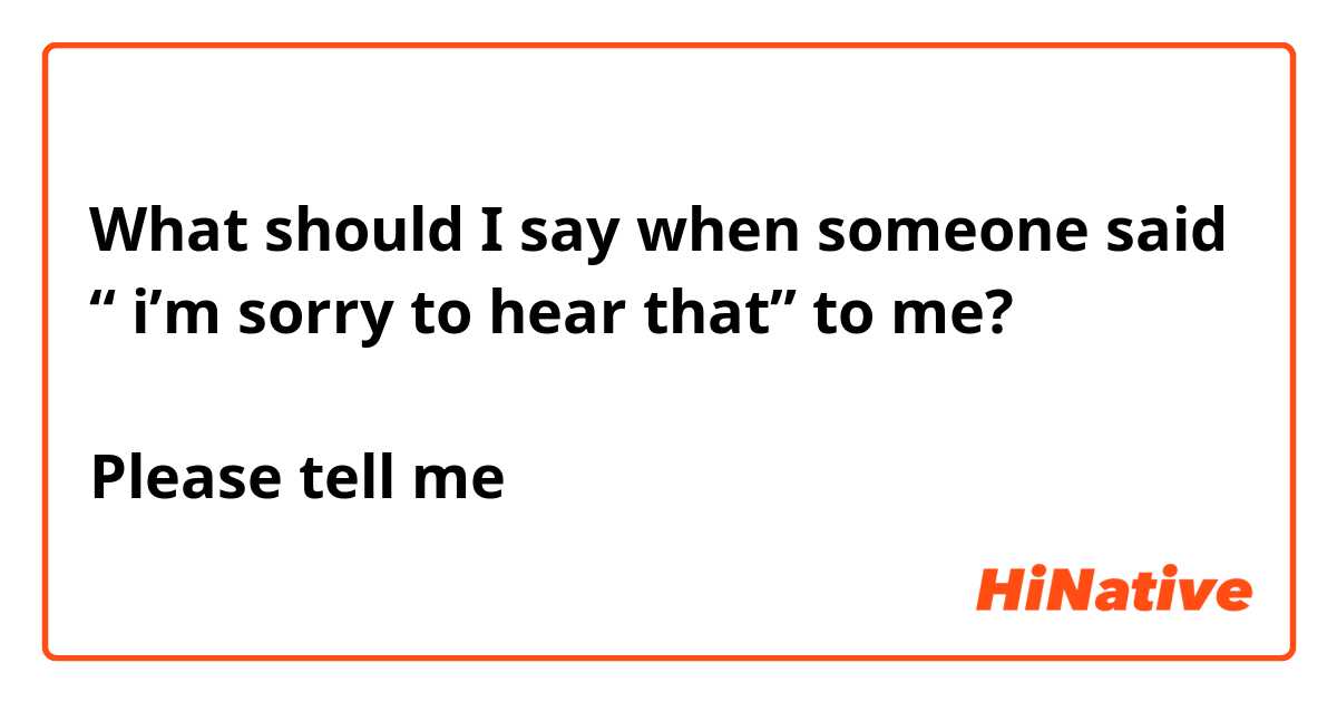 What should I say when someone said
“ i’m sorry to hear that” to me?

Please tell me