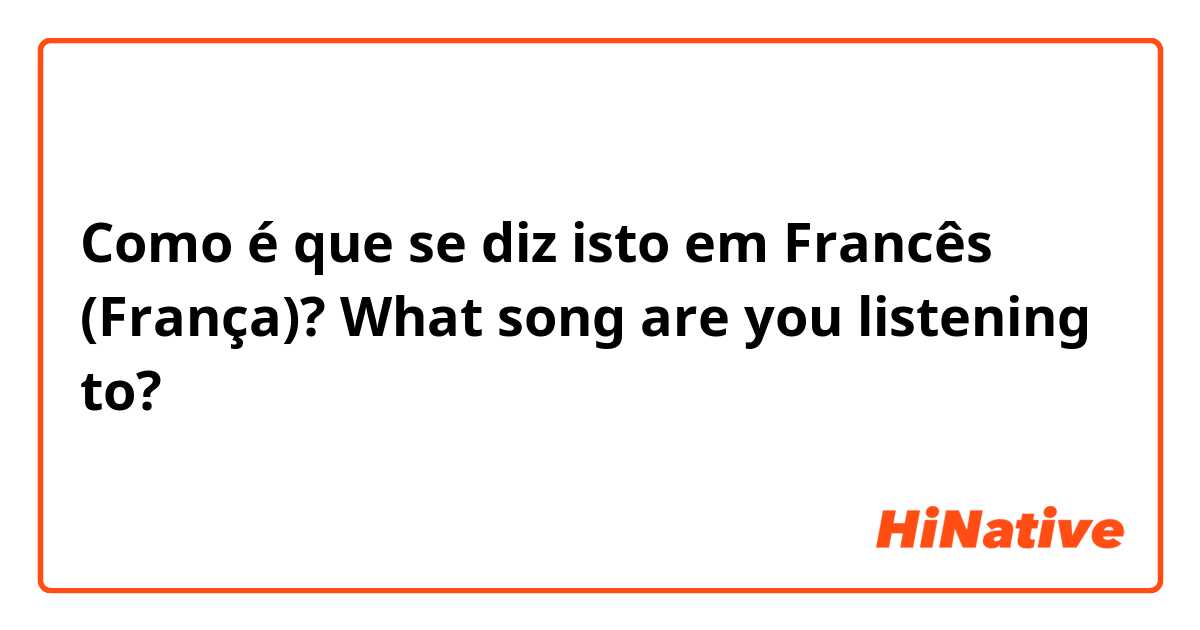 Como é que se diz isto em Francês (França)? What song are you listening to?