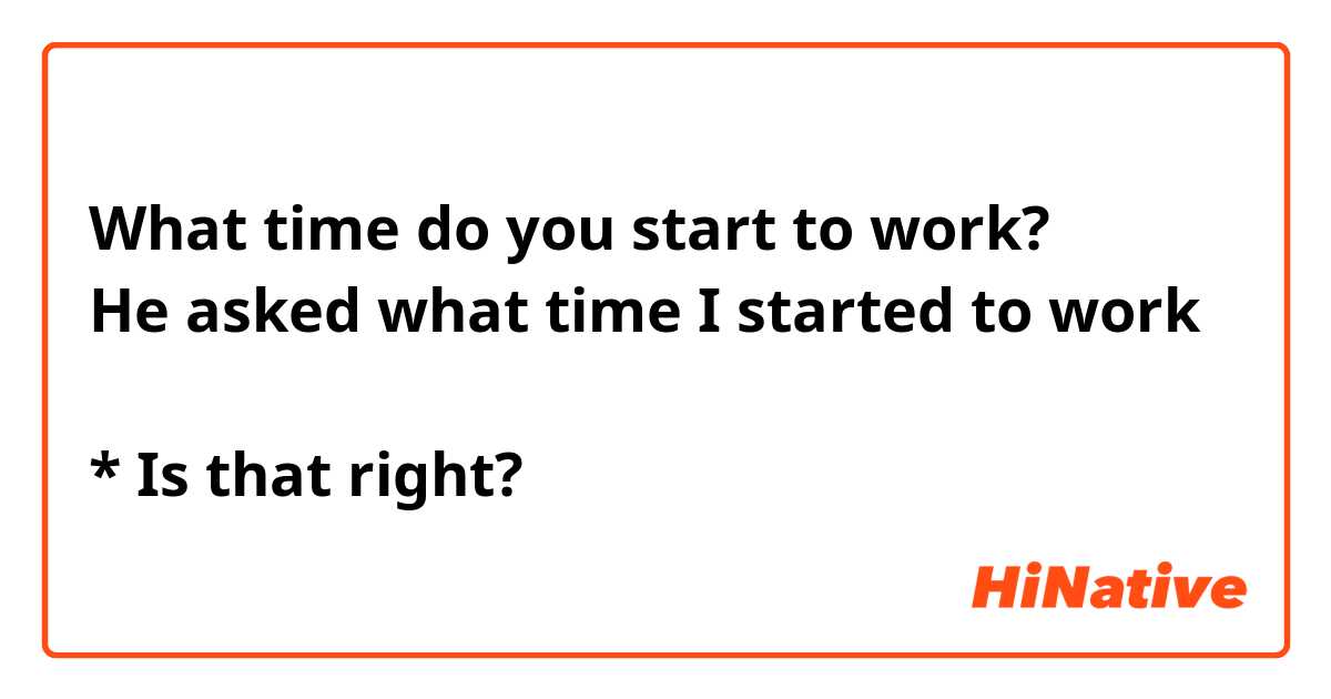 What time do you start to work?
He asked what time I started to work

* Is that right?
