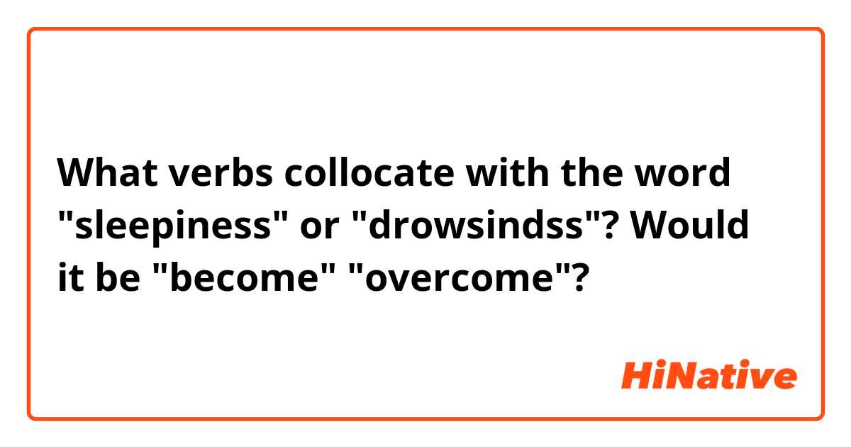 What verbs collocate with the word "sleepiness" or "drowsindss"?  Would it be "become" "overcome"?