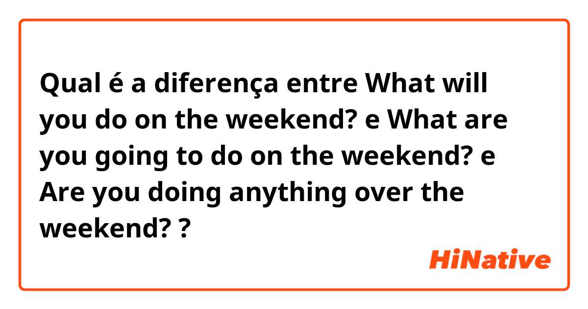 Qual é a diferença entre What will you do on the weekend?  e What are you going to do on the weekend? e Are you doing anything over the weekend?  ?