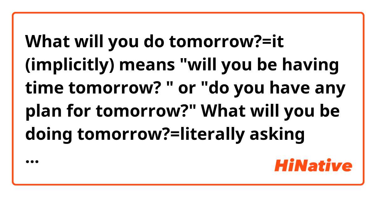 What will you do tomorrow?=it (implicitly) means "will you be having time tomorrow? " or "do you have any plan for tomorrow?"

What will you be doing tomorrow?=literally asking what you will be doing tomorrow

Just my thought, so tell me if it's correct or I am thinking too much and they are the same