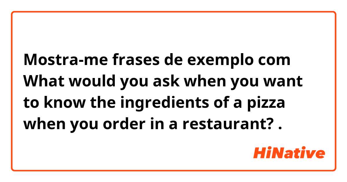 Mostra-me frases de exemplo com What would you ask when you want to know the ingredients of a pizza when you order in a restaurant?.