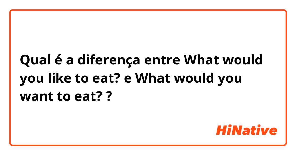 Qual é a diferença entre What would you like to eat? e What would you want to eat? ?