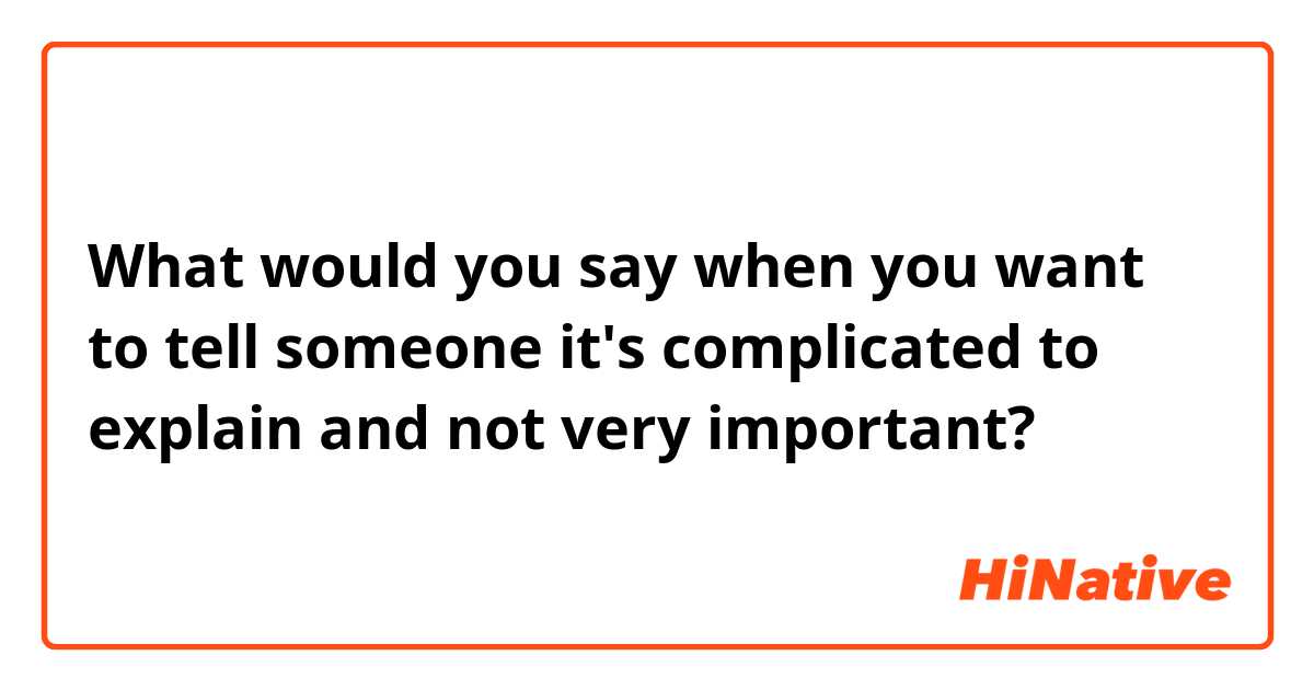 What would you say when you want to tell someone it's complicated to explain and not very important?