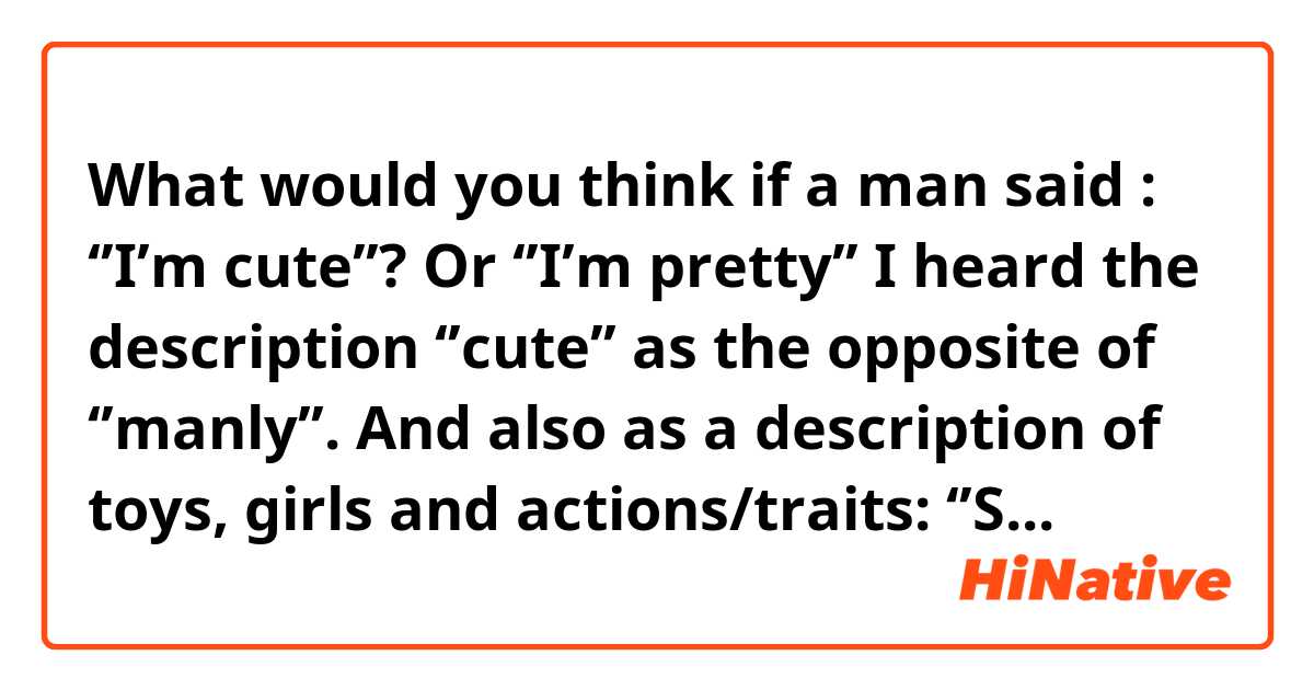 What would you think if a man said : ‘’I’m cute’’? 
Or ‘’I’m pretty’’
I heard the description ‘’cute’’ as the opposite of ‘’manly’’. And also as a description of toys, girls and actions/traits: ‘’So cuuute’’
Also I know a girl can call a man ‘’cute’’, but can a man describe himself like that? I’m wondering if people would interpret the phrase ‘’I’m cute’’ well (like attractive/handsome) cause I didn’t hear that phrase used by men while describing themselves 