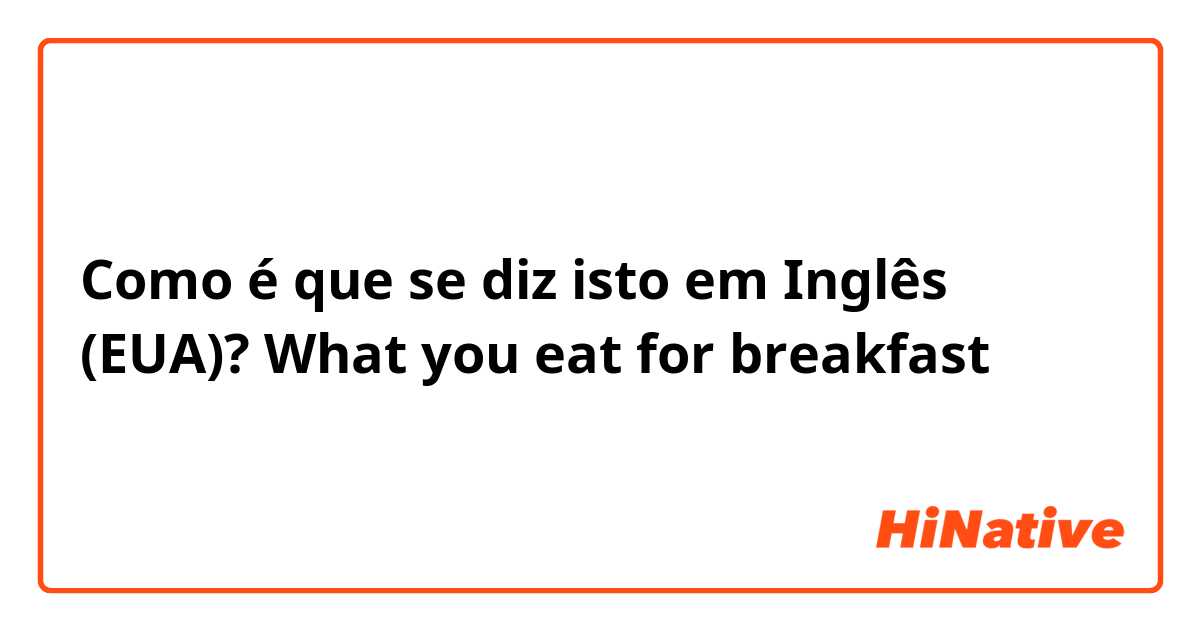 Como é que se diz isto em Inglês (EUA)? What you eat for breakfast 