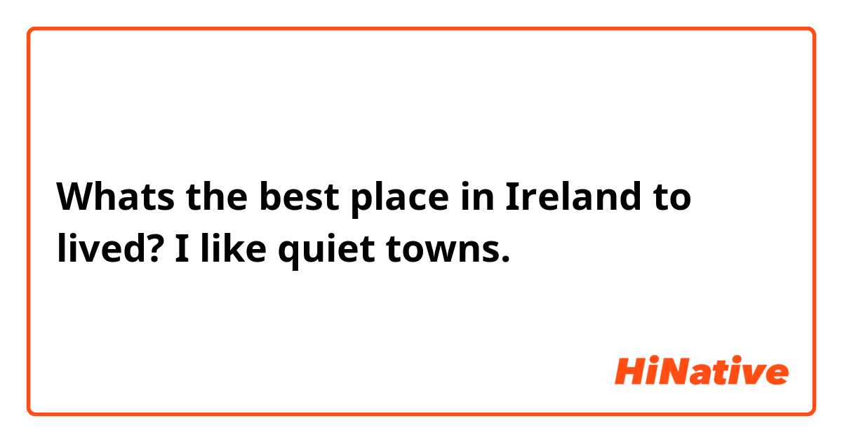 Whats the best place in Ireland to lived?
I like quiet towns. 