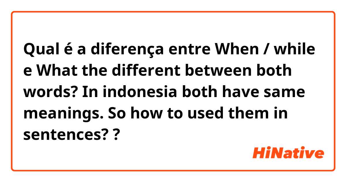 Qual é a diferença entre When / while e What the different between both words? In indonesia both have same meanings. So how to used them in sentences?  ?