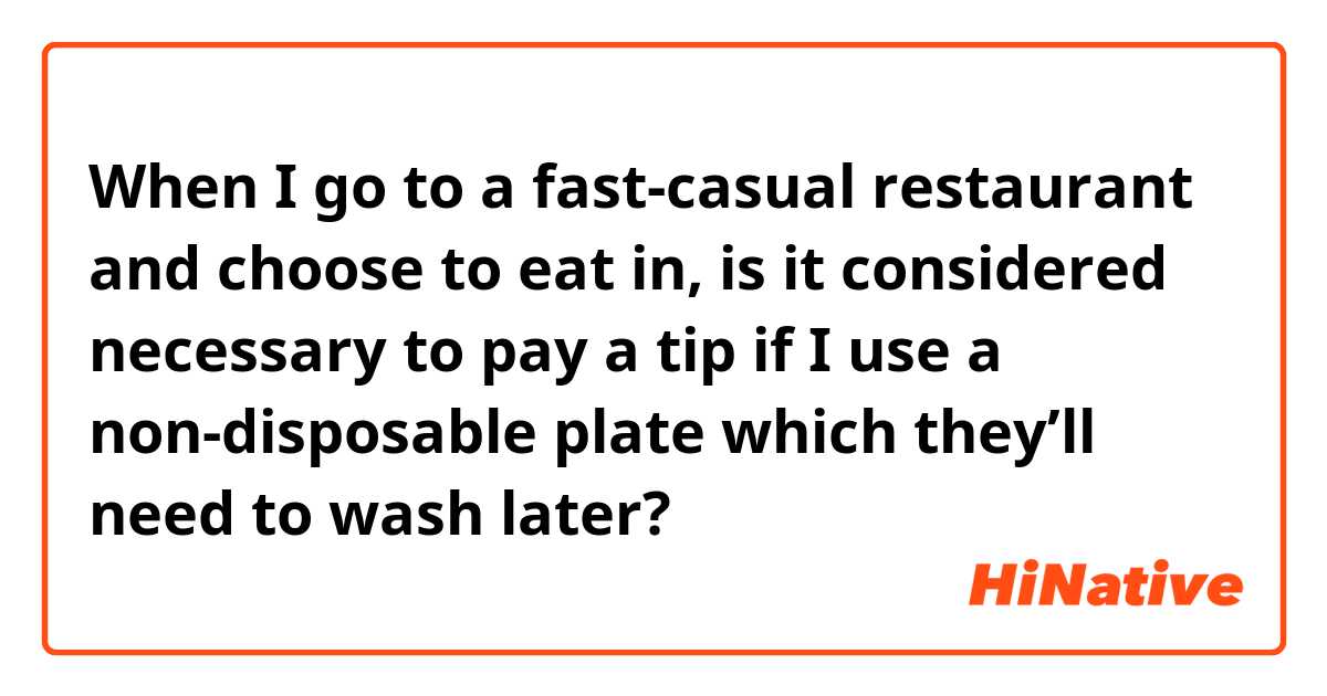 When I go to a fast-casual restaurant and choose to eat in, is it considered necessary to pay a tip if I use a non-disposable plate which they’ll need to wash later?