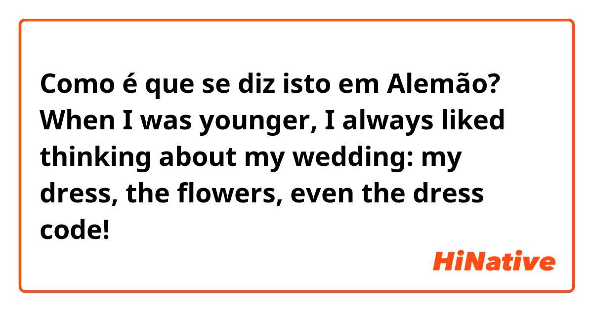 Como é que se diz isto em Alemão? When I was younger, I always liked thinking about my wedding: my dress, the flowers, even the dress code!