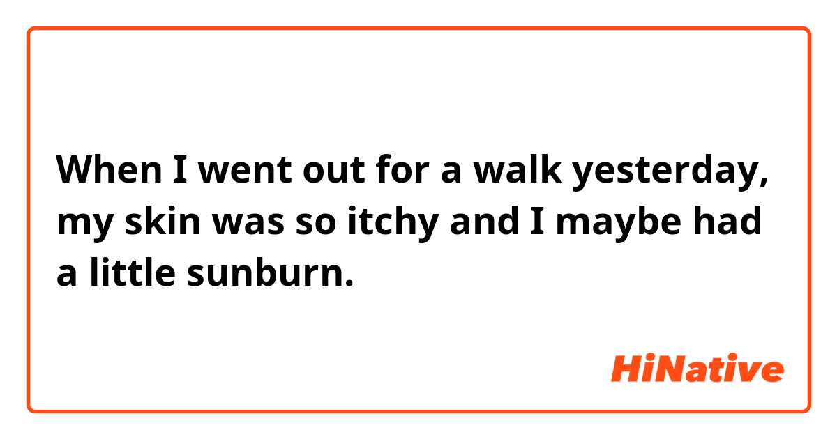 When I went out for a walk yesterday, my skin was so itchy and I maybe had a little sunburn.