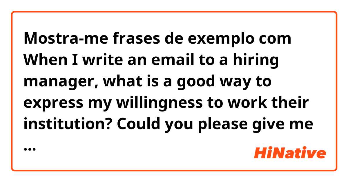 Mostra-me frases de exemplo com When I write an email to a hiring manager, what is a good way to express my willingness to work their institution?
Could you please give me some idea?.