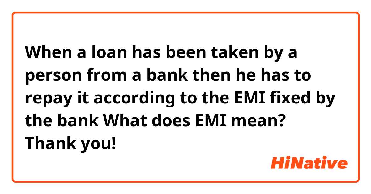 When a loan has been taken by a person from a bank then he has to repay it according to the EMI fixed by the bank

What does EMI mean? Thank you!