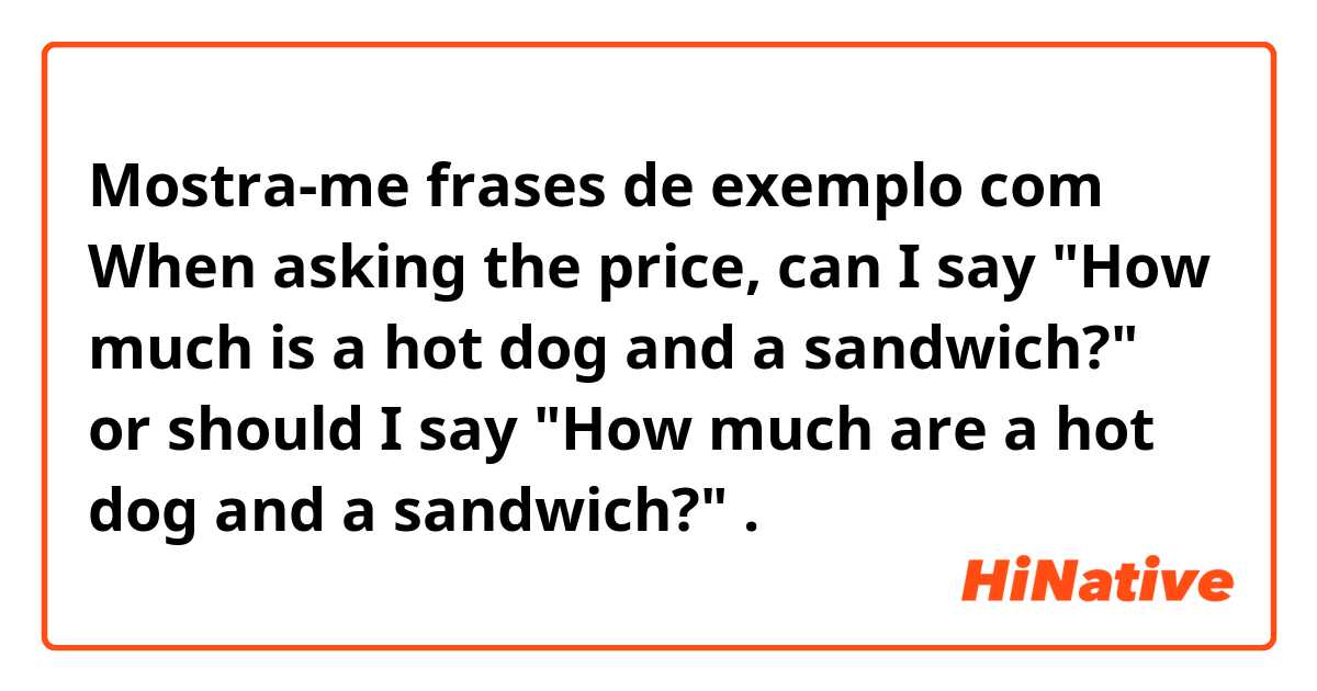 Mostra-me frases de exemplo com When asking the price, can I say "How much is a hot dog and a sandwich?" or should I say "How much are a hot dog and a sandwich?" .