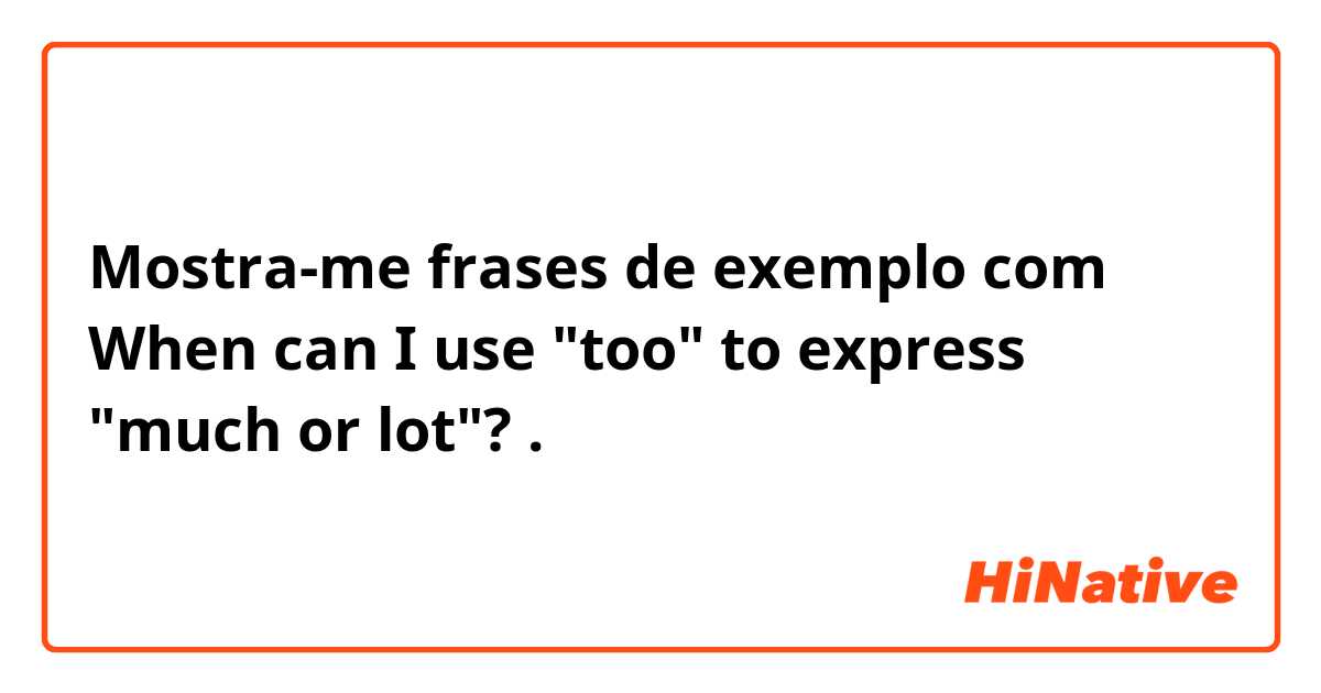 Mostra-me frases de exemplo com When can I use "too" to express "much or lot"?.