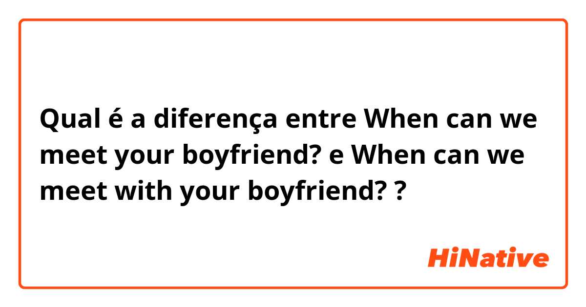 Qual é a diferença entre When can we meet your boyfriend? e When can we meet with your boyfriend? ?