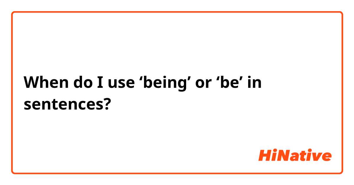When do I use ‘being’ or ‘be’ in sentences?
 