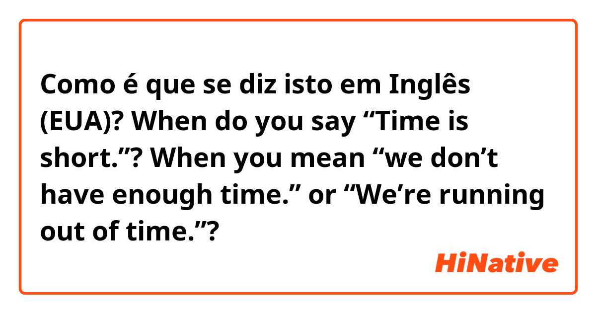 Como é que se diz isto em Inglês (EUA)? When do you say “Time is short.”?

When you mean “we don’t have enough time.” or “We’re running out of time.”?
