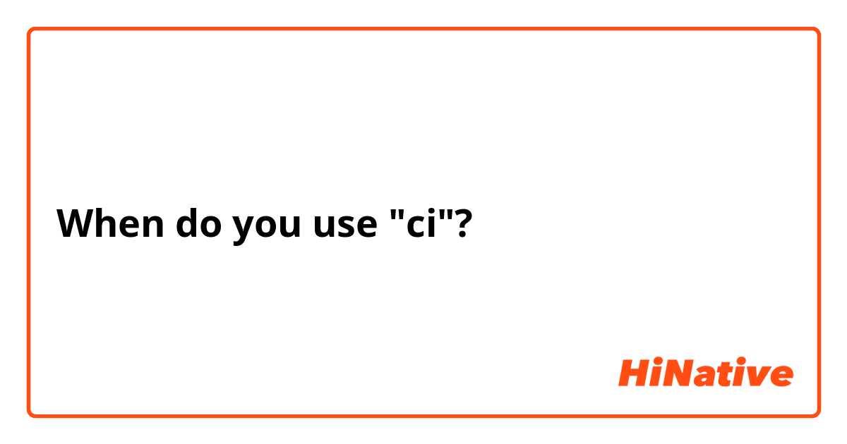When do you use "ci"? 