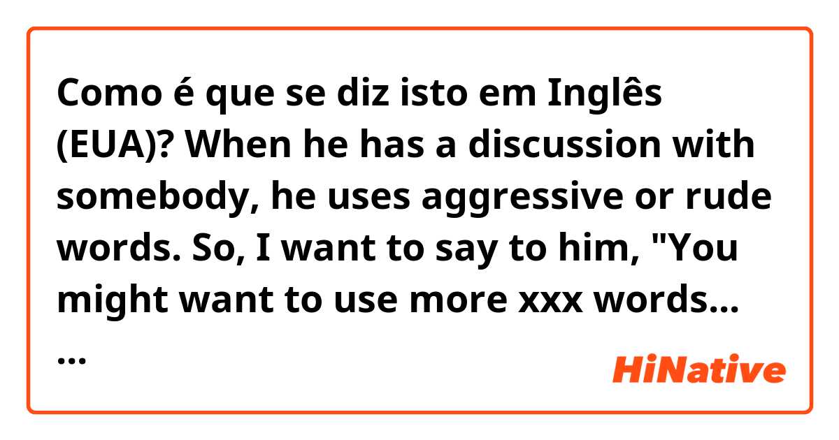 Como é que se diz isto em Inglês (EUA)? When he has a discussion with somebody, he uses aggressive or rude words. So, I want to say to him, "You might want to use more xxx words... (continued below)