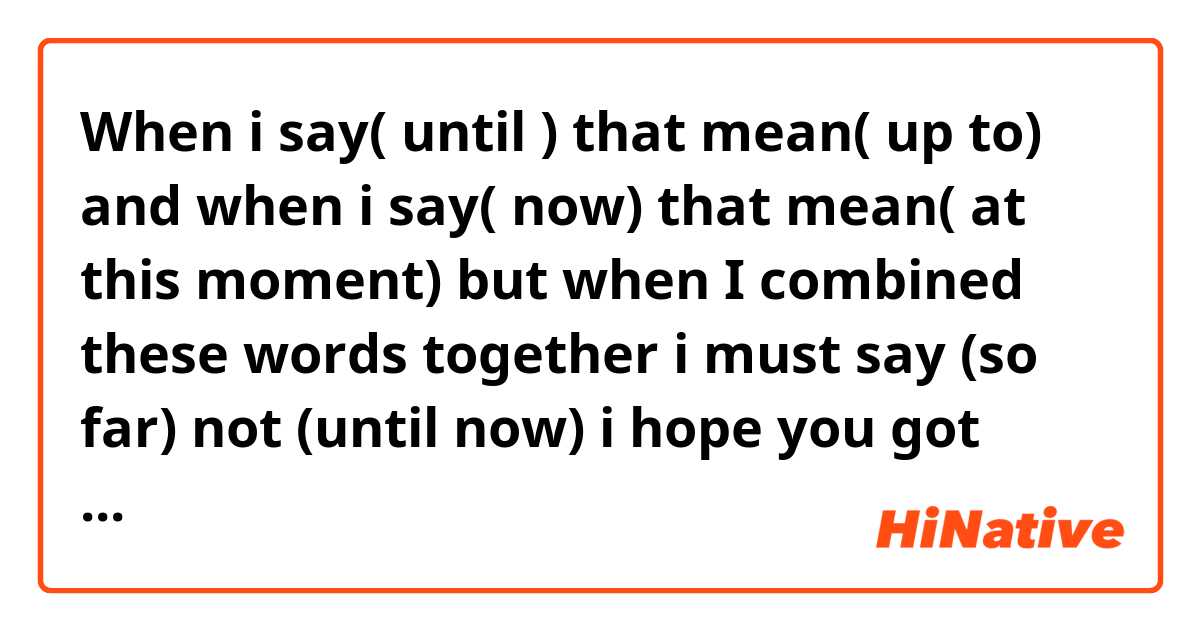 When i say( until ) that mean( up to) and when i say( now) that mean( at this moment)   but when I combined these words together i must say (so far) not (until now) i hope you got that, please feel free to provide examples like this ? Thank u so much... 